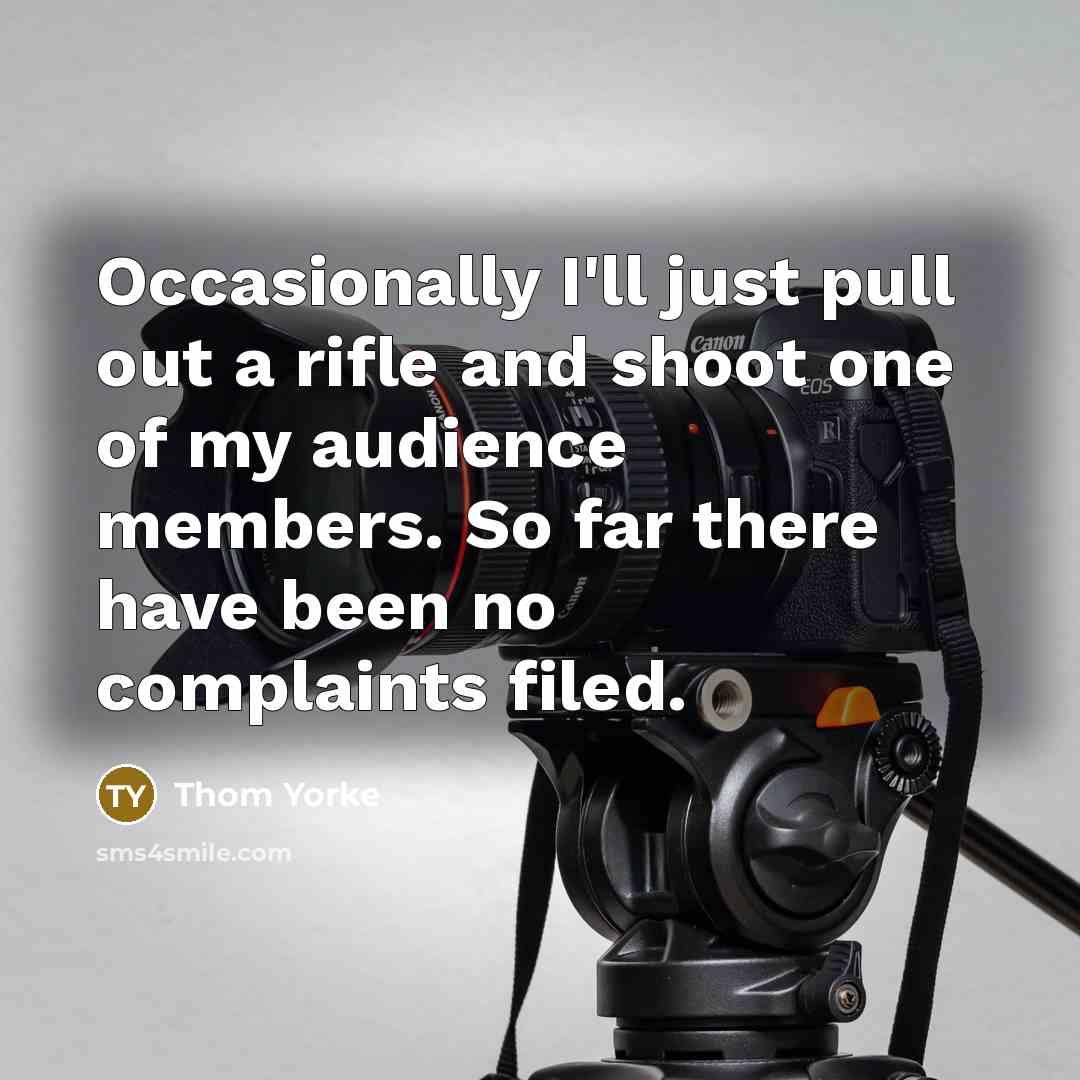 “Occasionally I'll just pull out a rifle and shoot one of my audience members. So far there have been no complaints filed.” quote by Thom Yorke