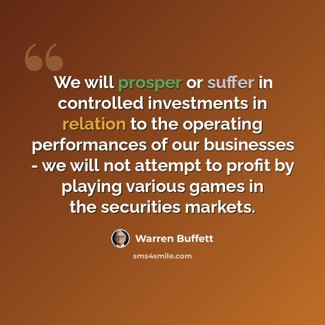 “We will prosper or suffer in controlled investments in relation to the operating performances of our businesses - we will not attempt to profit by playing various games in the securities markets.” quote by Warren Buffett