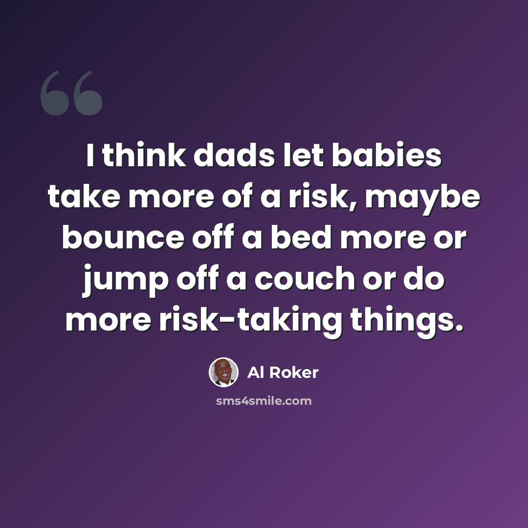 “I think dads let babies take more of a risk, maybe bounce off a bed more or jump off a couch or do more risk-taking things.” quote by Al Roker
