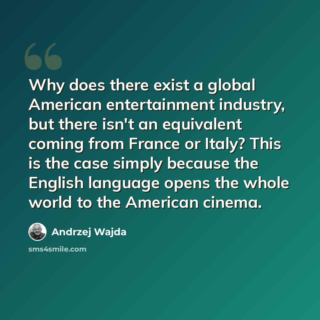 “Why does there exist a global American entertainment industry, but there isn't an equivalent coming from France or Italy? This is the case simply because the English language opens the whole world to the American cinema.” quote by Andrzej Wajda