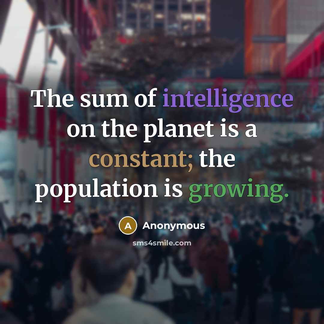 “The sum of intelligence on the planet is a constant; the population is growing.” quote by Anonymous
