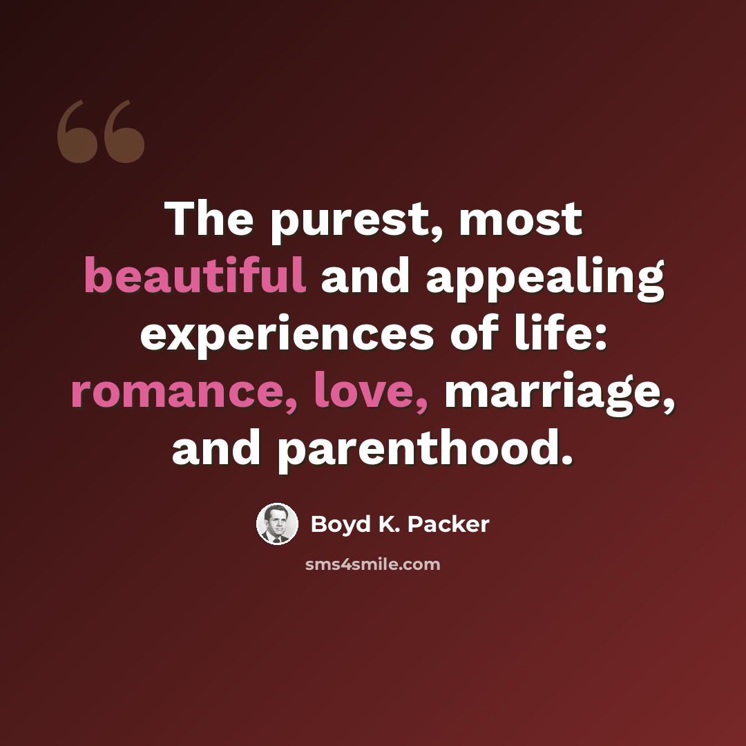 “The purest, most beautiful and appealing experiences of life: romance, love, marriage, and parenthood.” quote by Boyd K. Packer