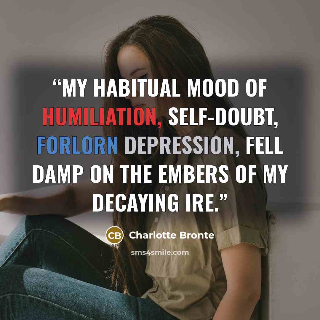 “My habitual mood of humiliation, self-doubt, forlorn depression, fell damp on the embers of my decaying ire.” quote by Charlotte Brontë