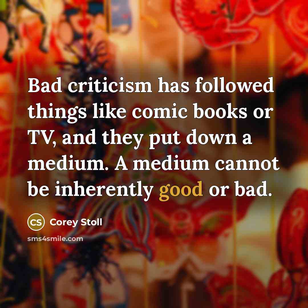 “Bad criticism has followed things like comic books or TV, and they put down a medium. A medium cannot be inherently good or bad.” quote by Corey Stoll