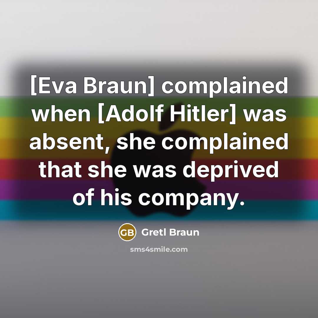 “[Eva Braun] complained when [Adolf Hitler] was absent, she complained that she was deprived of his company.” quote by Gretl Braun
