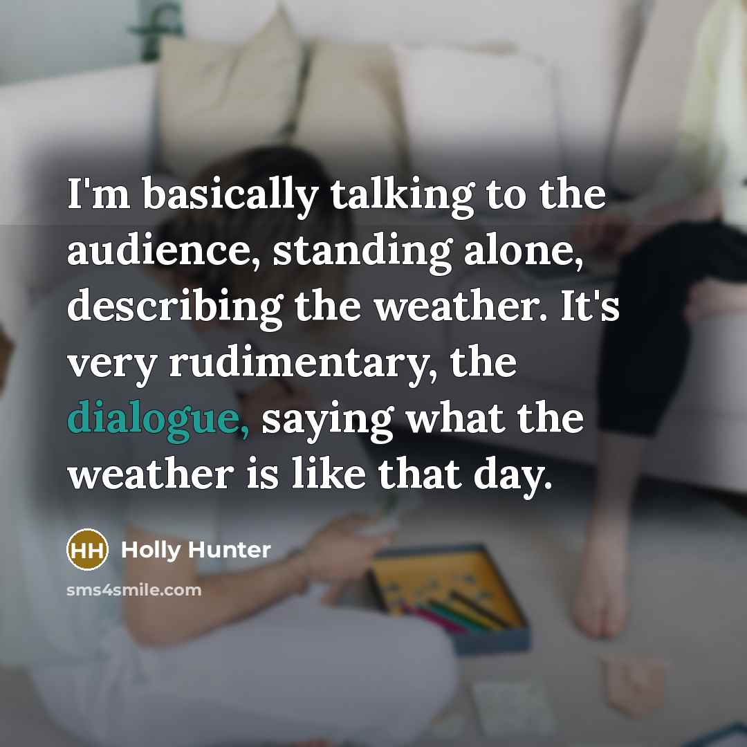 “I'm basically talking to the audience, standing alone, describing the weather. It's very rudimentary, the dialogue, saying what the weather is like that day.” quote by Holly Hunter