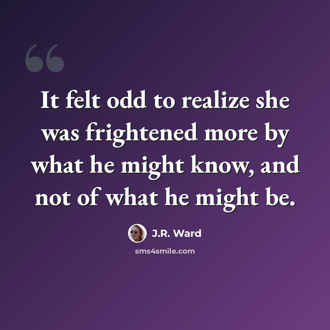 “It felt odd to realize she was frightened more by what he might know, and not of what he might be.” quote by J.R. Ward