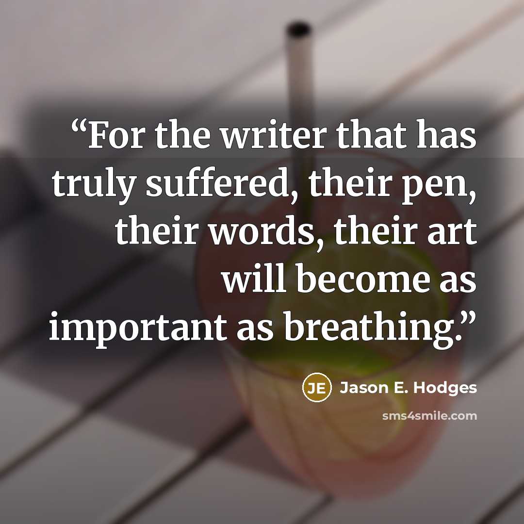 “For the writer that has truly suffered, their pen, their words, their art will become as important as breathing.” quote by Jason E. Hodges
