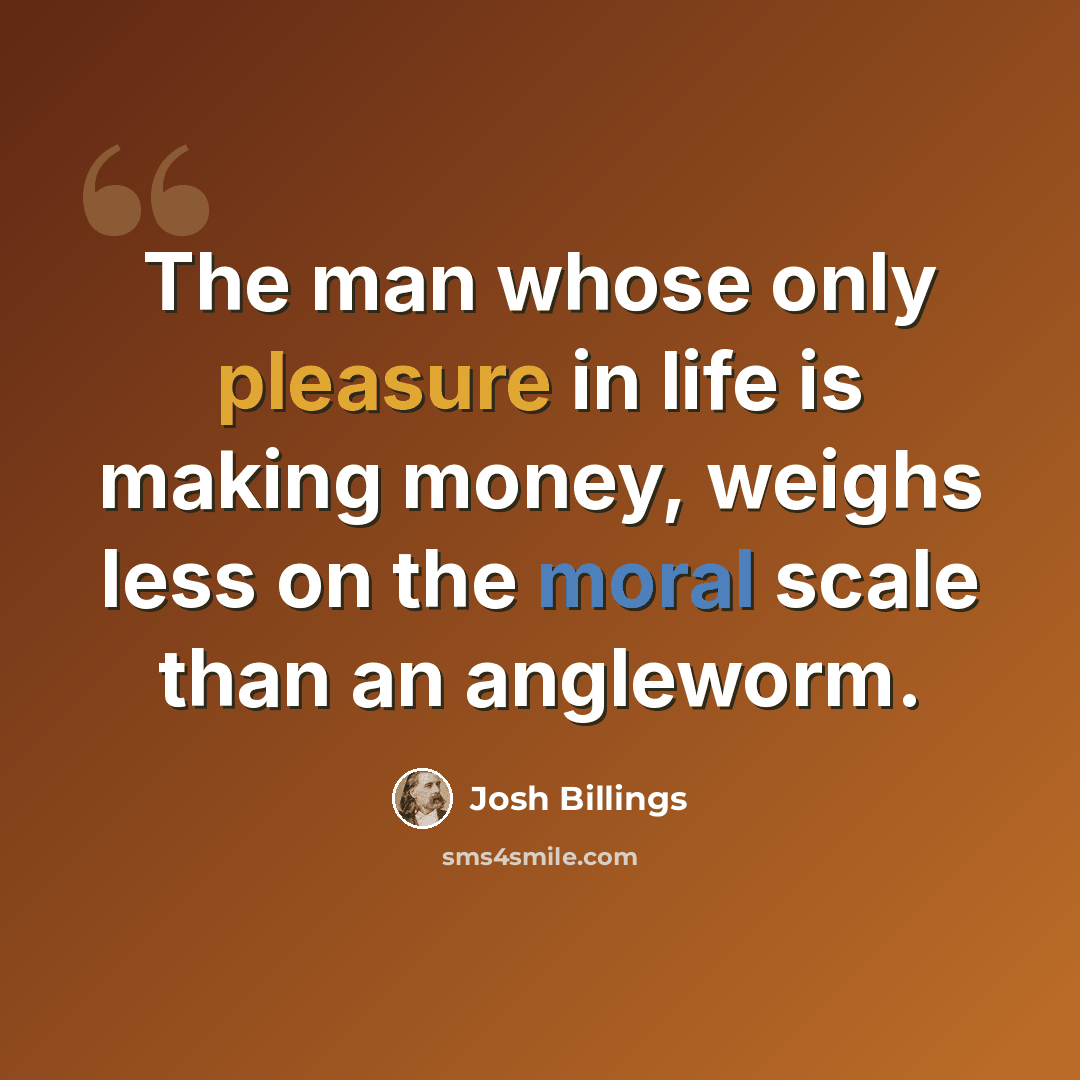 “The man whose only pleasure in life is making money, weighs less on the moral scale than an angleworm.” quote by Josh Billings