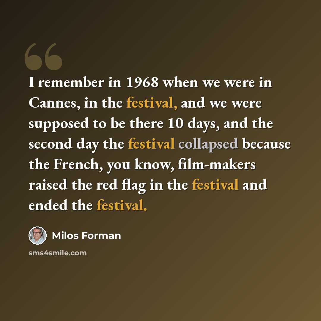 “I remember in 1968 when we were in Cannes, in the festival, and we were supposed to be there 10 days, and the second day the festival collapsed because the French, you know, film-makers raised the red flag in the festival and ended the festival.” quote by Milos Forman