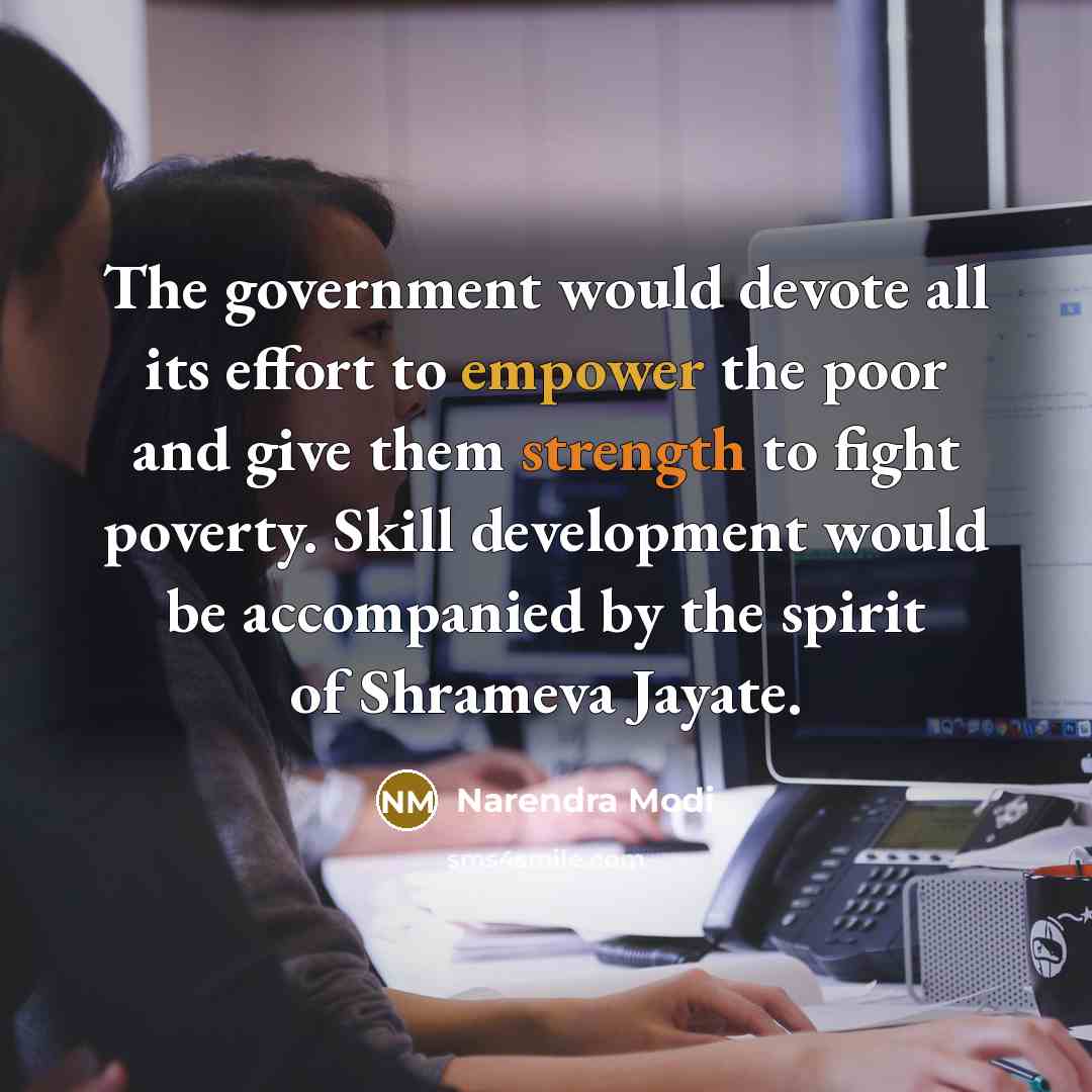 “The government would devote all its effort to empower the poor and give them strength to fight poverty. Skill development would be accompanied by the spirit of Shrameva Jayate.” quote by Narendra Modi