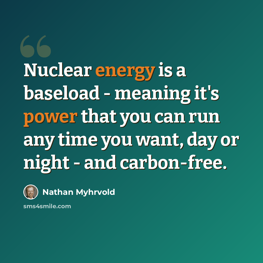 “Nuclear energy is a baseload - meaning it's power that you can run any time you want, day or night - and carbon-free.” quote by Nathan Myhrvold