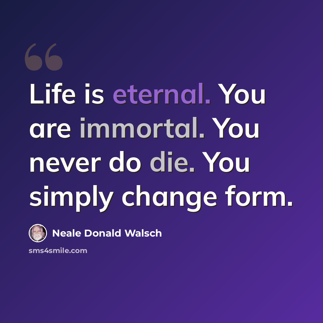 “Life is eternal. You are immortal. You never do die. You simply change form.” quote by Neale Donald Walsch
