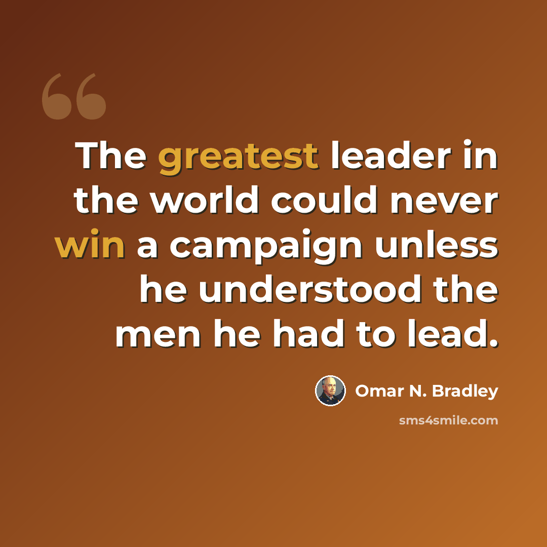 “The greatest leader in the world could never win a campaign unless he understood the men he had to lead.” quote by Omar N. Bradley