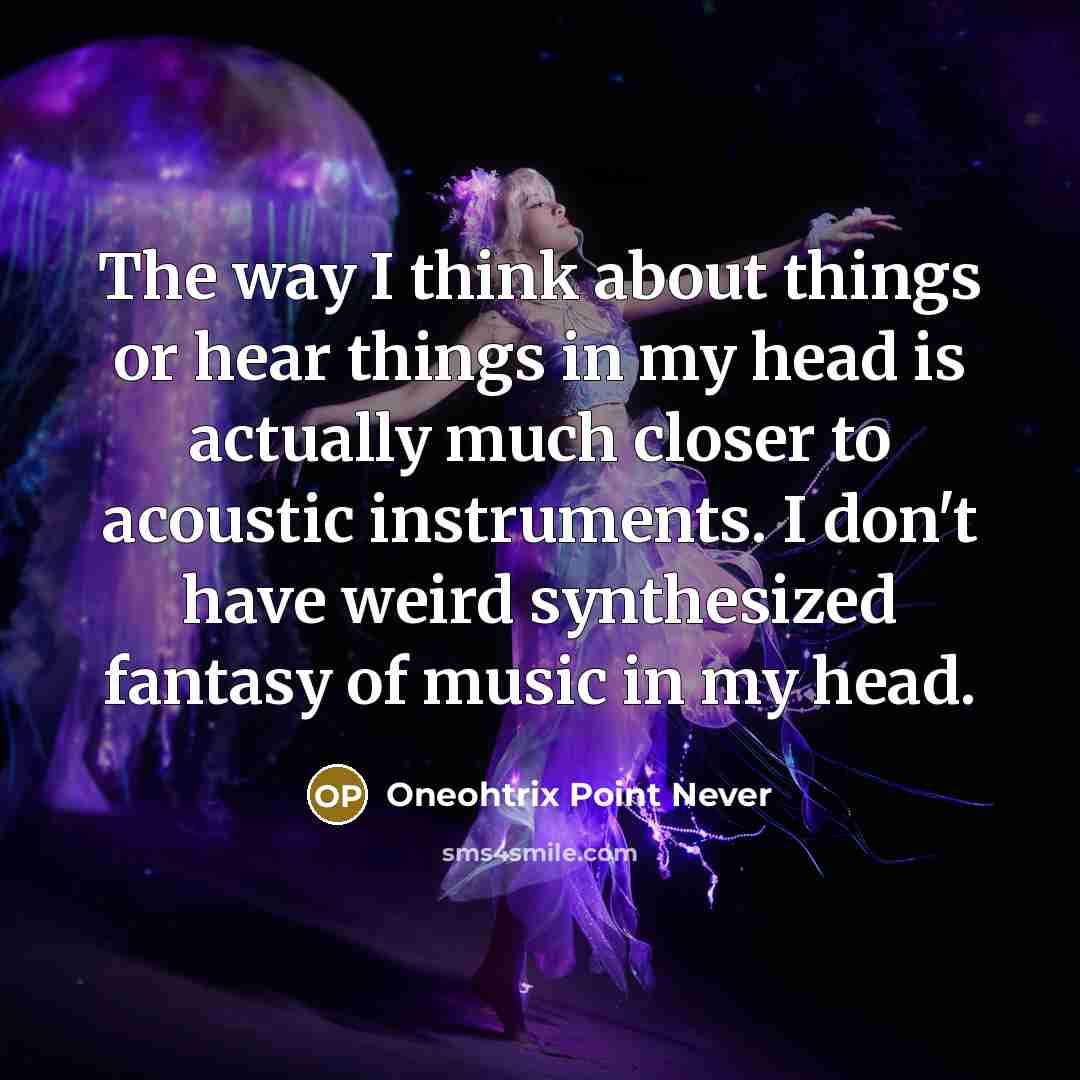 “The way I think about things or hear things in my head is actually much closer to acoustic instruments. I don't have weird synthesized fantasy of music in my head.” quote by Oneohtrix Point Never