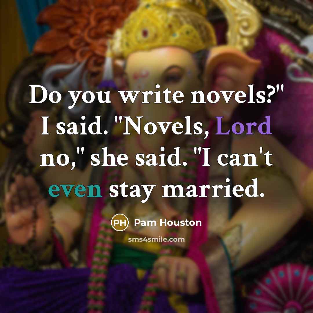 “Do you write novels?" I said. "Novels, Lord no," she said. "I can't even stay married.” quote by Pam Houston