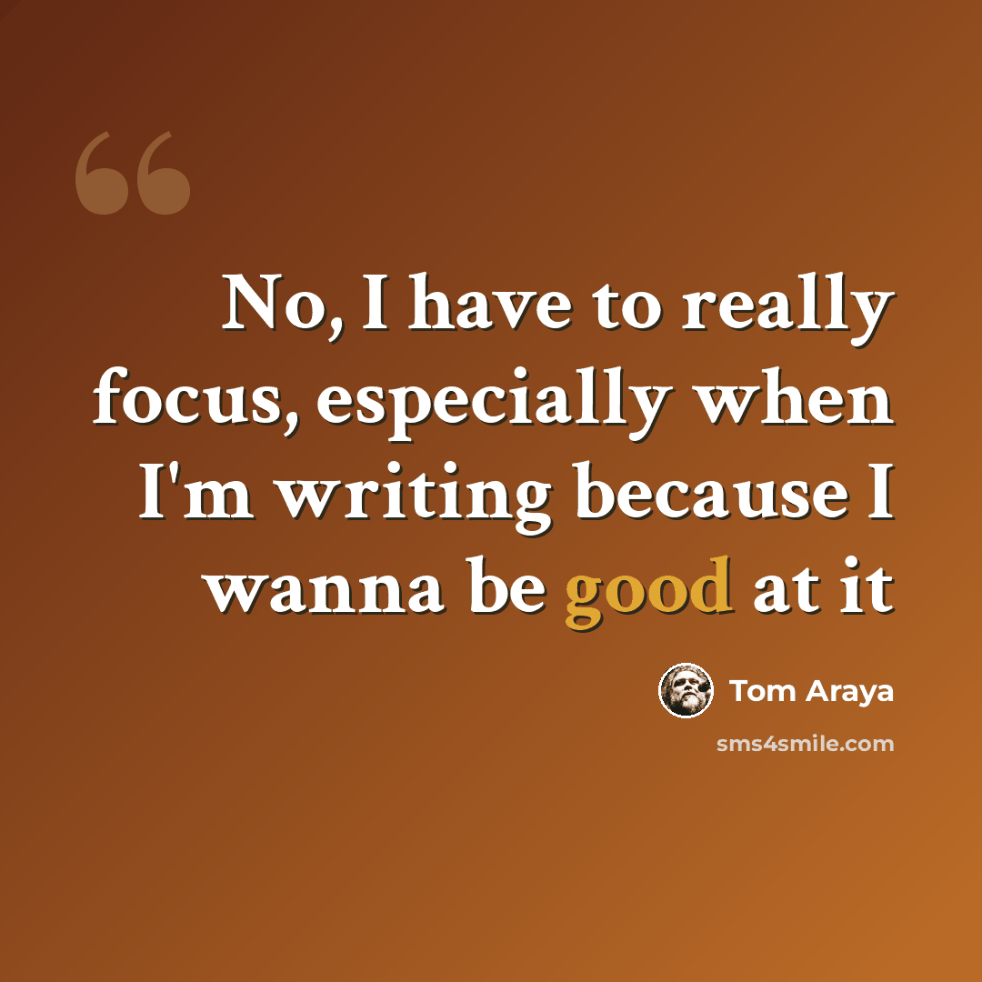 “No, I have to really focus, especially when I'm writing because I wanna be good at it” quote by Tom Araya