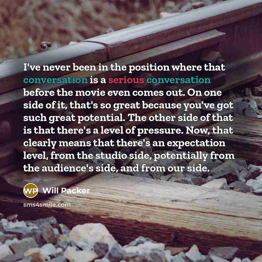 “I've never been in the position where that conversation is a serious conversation before the movie even comes out. On one side of it, that's so great because you've got such great potential. The other side of that is that there's a level of pressure. Now, that clearly means that there's an…” quote by Will Packer