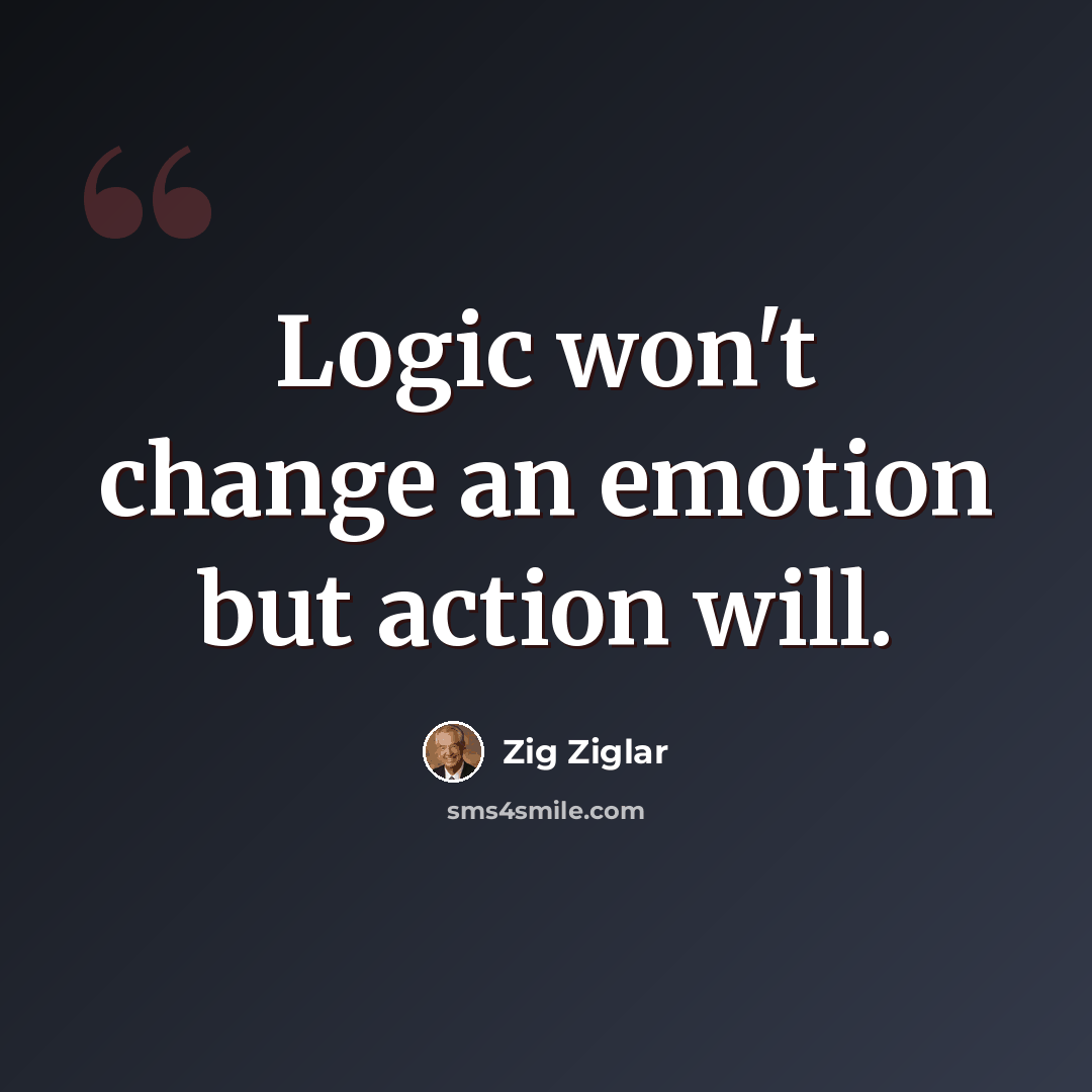 “Logic won't change an emotion but action will.” quote by Zig Ziglar