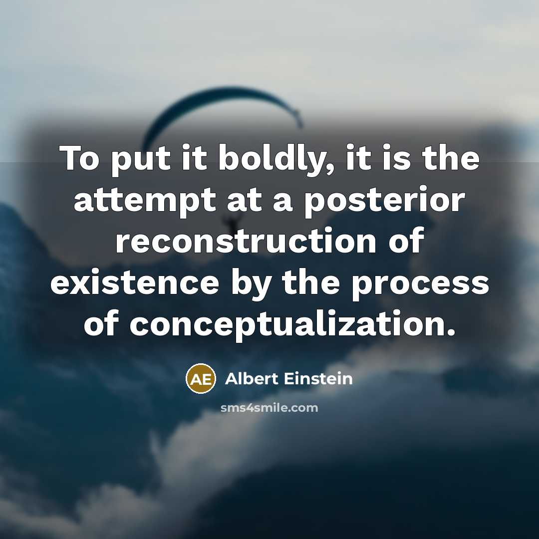 “To put it boldly, it is the attempt at a posterior reconstruction of existence by the process of conceptualization.” quote by Albert Einstein