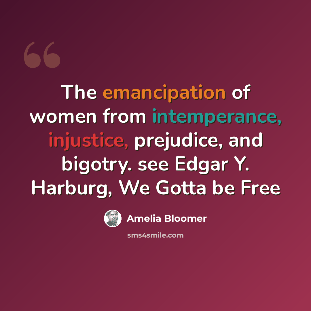 “The emancipation of women from intemperance, injustice, prejudice, and bigotry. see Edgar Y. Harburg, We Gotta be Free” quote by Amelia Bloomer