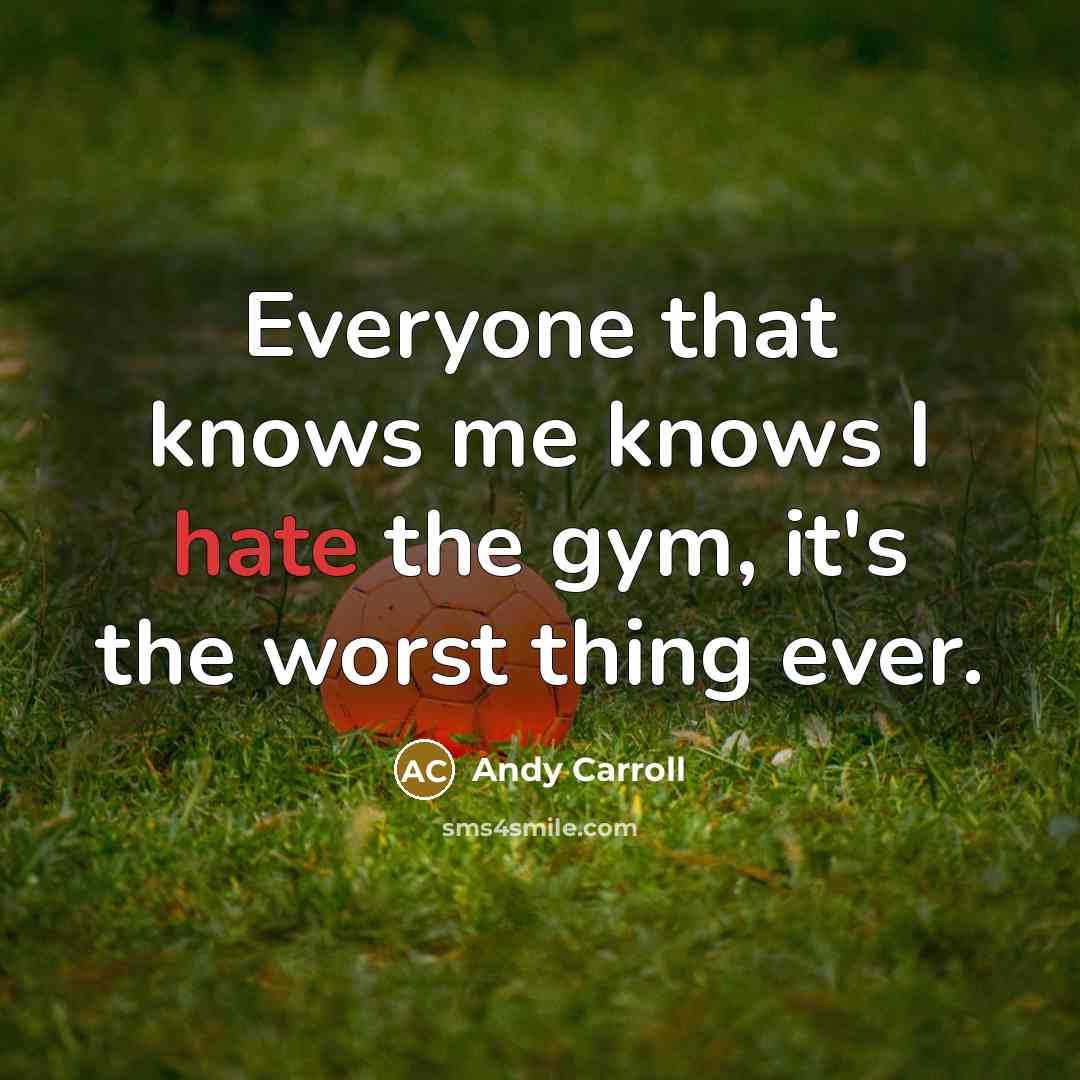 “Everyone that knows me knows I hate the gym, it's the worst thing ever.” quote by Andy Carroll