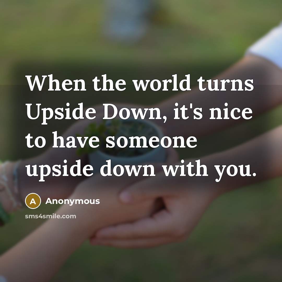 “When the world turns Upside Down, it's nice to have someone upside down with you.” quote by Anonymous
