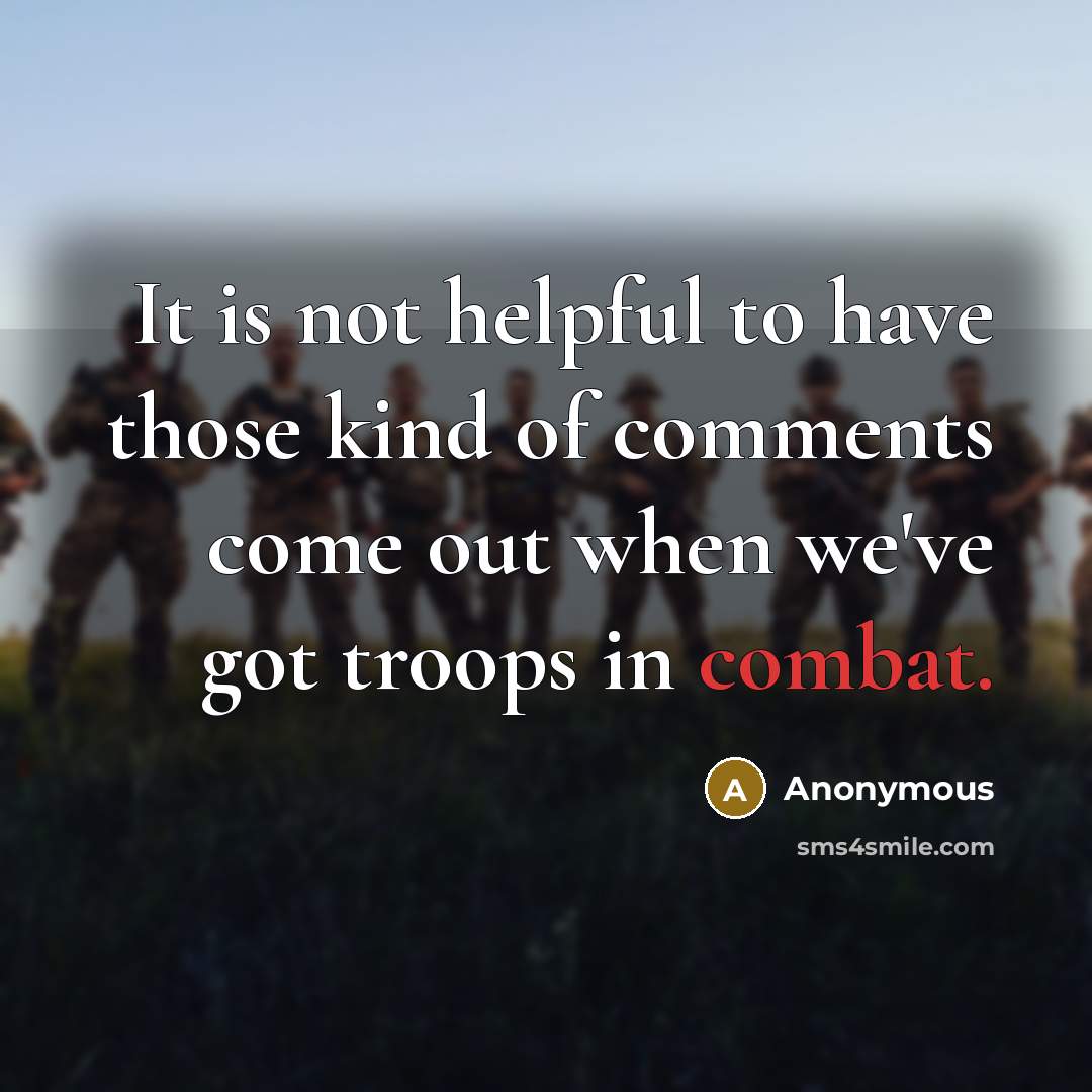 “It is not helpful to have those kind of comments come out when we've got troops in combat.” quote by Anonymous