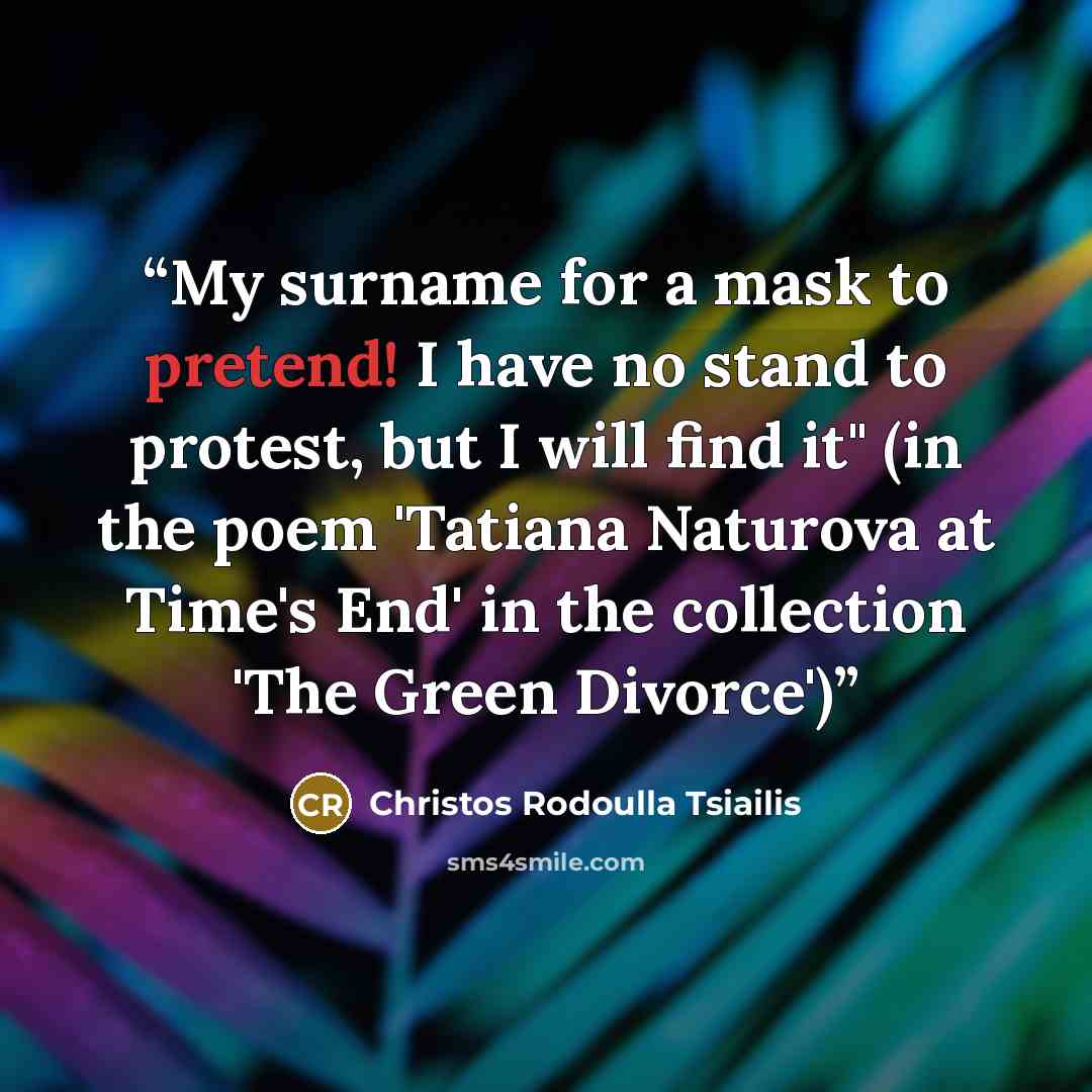 “My surname for a mask to pretend! I have no stand to protest, but I will find it" (in the poem 'Tatiana Naturova at Time's End' in the collection 'The Green Divorce')” quote by Christos Rodoulla Tsiailis