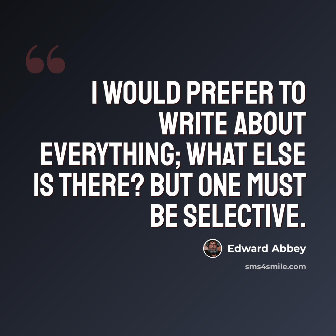 “I would prefer to write about everything; what else is there? But one must be selective.” quote by Edward Abbey