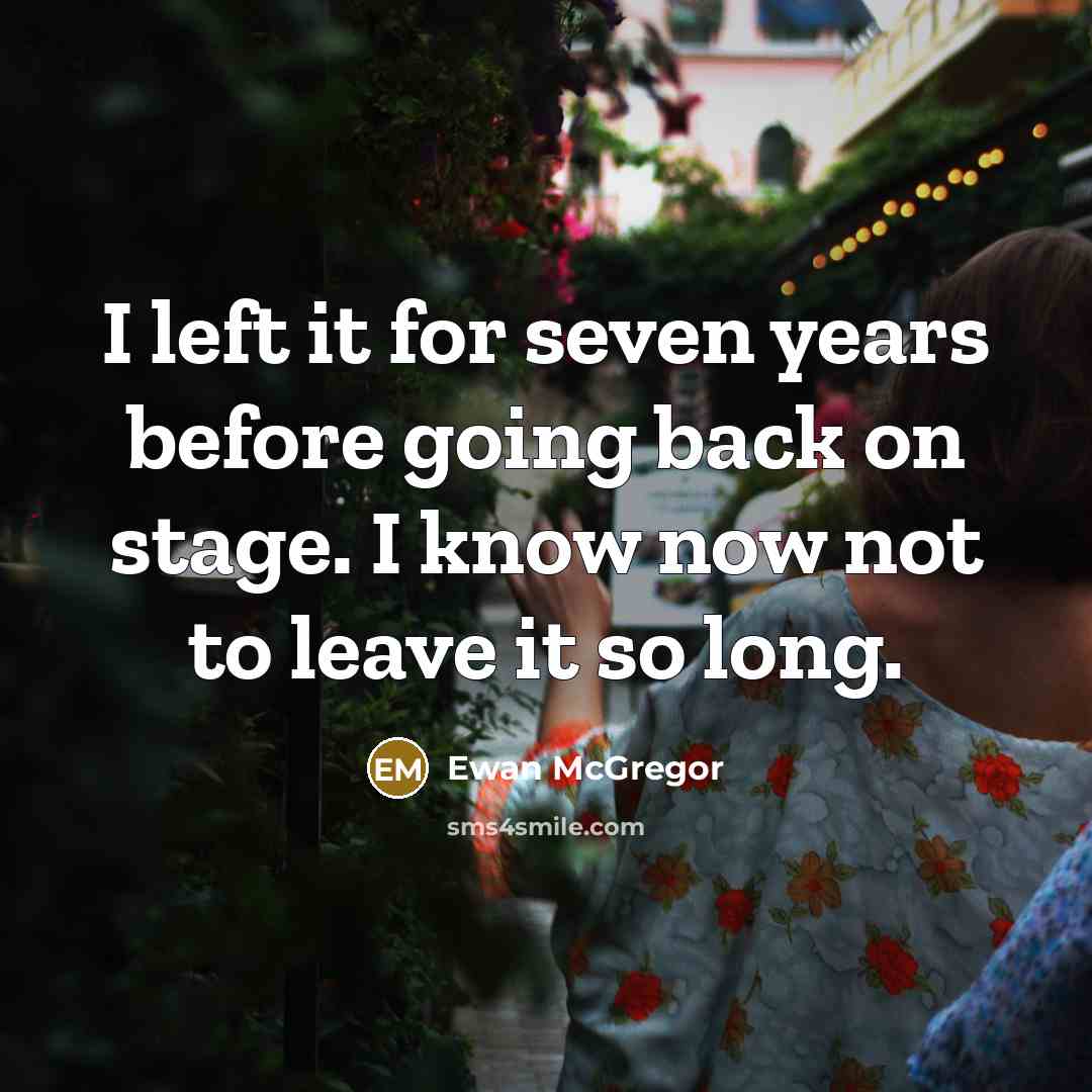 “I left it for seven years before going back on stage. I know now not to leave it so long.” quote by Ewan McGregor