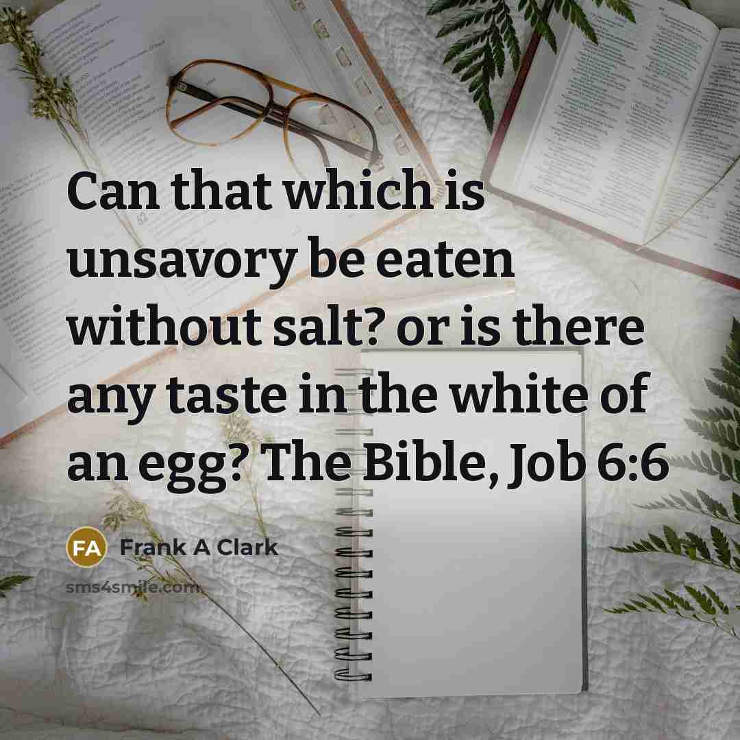 “Can that which is unsavory be eaten without salt? or is there any taste in the white of an egg? The Bible, Job 6:6” quote by Frank A Clark