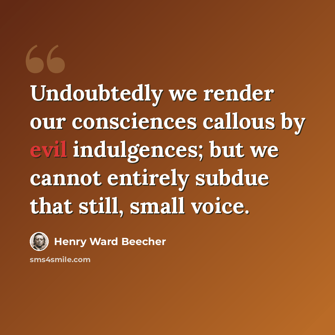 “Undoubtedly we render our consciences callous by evil indulgences; but we cannot entirely subdue that still, small voice.” quote by Henry Ward Beecher