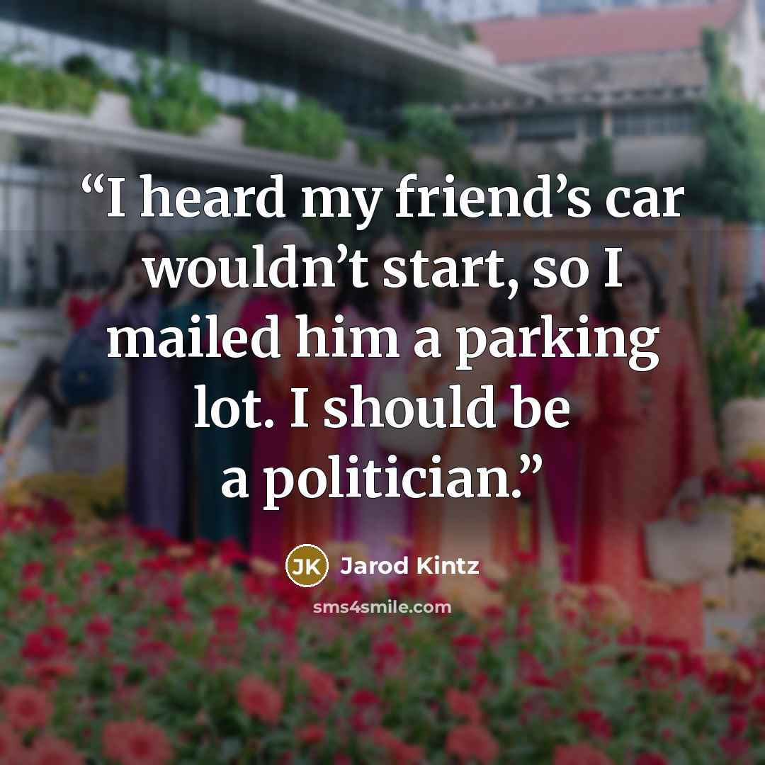 “I heard my friend’s car wouldn’t start, so I mailed him a parking lot. I should be a politician.” quote by Jarod Kintz