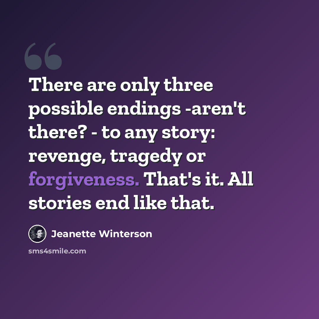 “There are only three possible endings -aren't there? - to any story: revenge, tragedy or forgiveness. That's it. All stories end like that.” quote by Jeanette Winterson