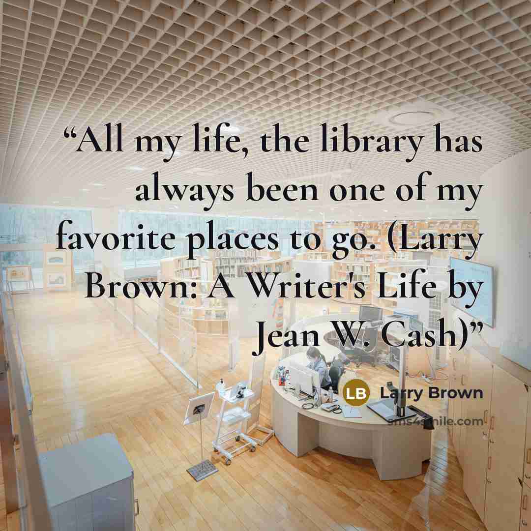 “All my life, the library has always been one of my favorite places to go. (Larry Brown: A Writer's Life by Jean W. Cash)” quote by Larry Brown