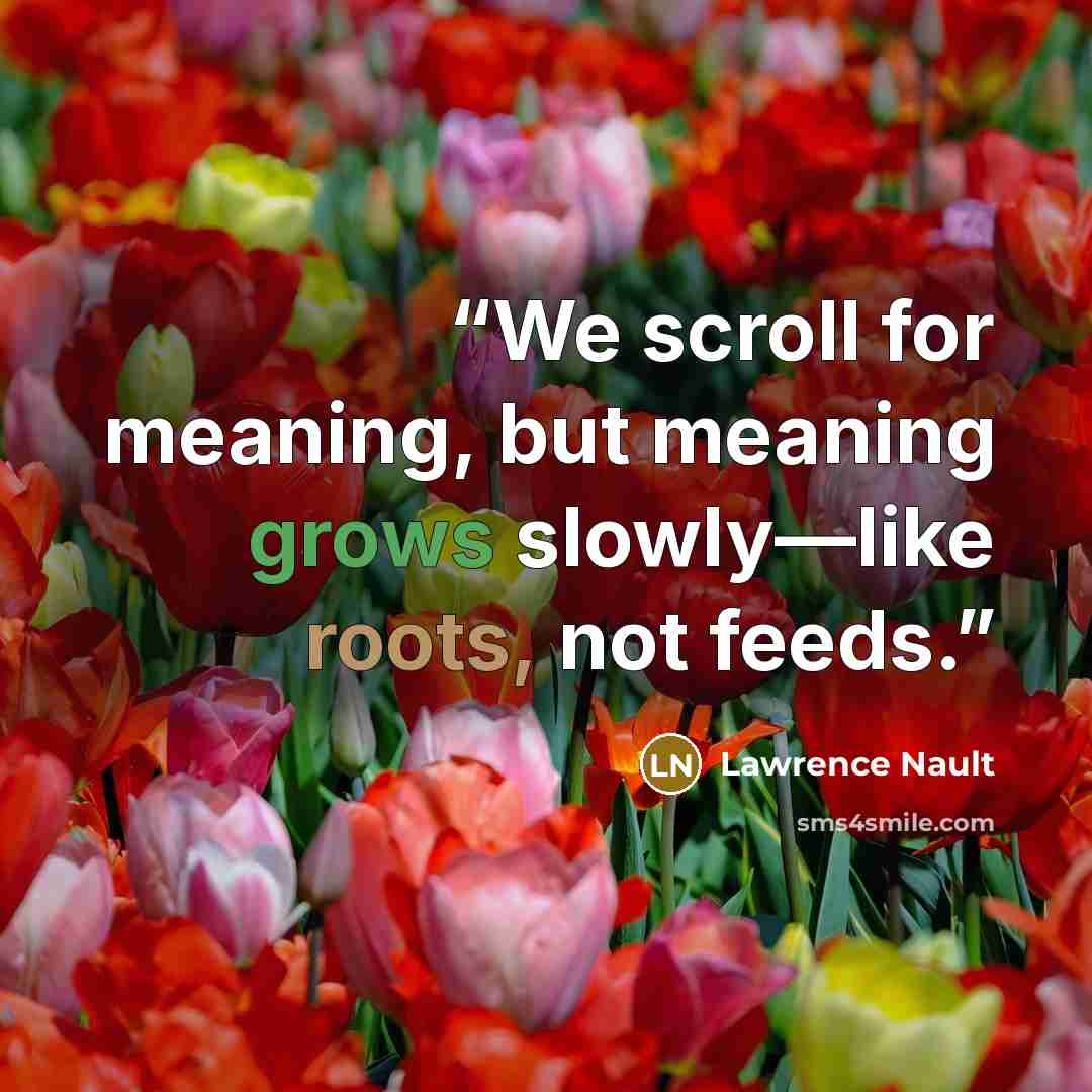 “We scroll for meaning, but meaning grows slowly—like roots, not feeds.” quote by Lawrence Nault