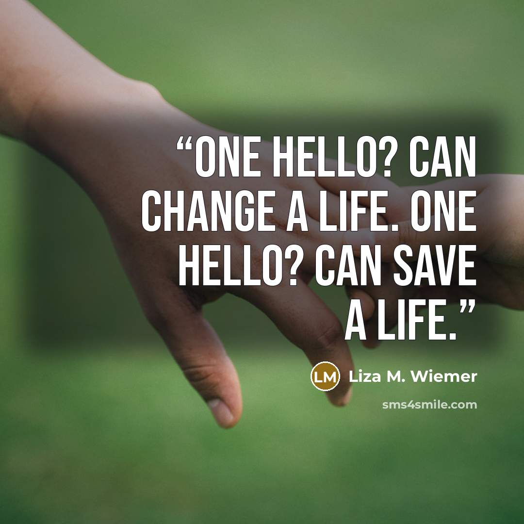 “One HELLO? can change a life. One HELLO? can save a life.” quote by Liza M. Wiemer