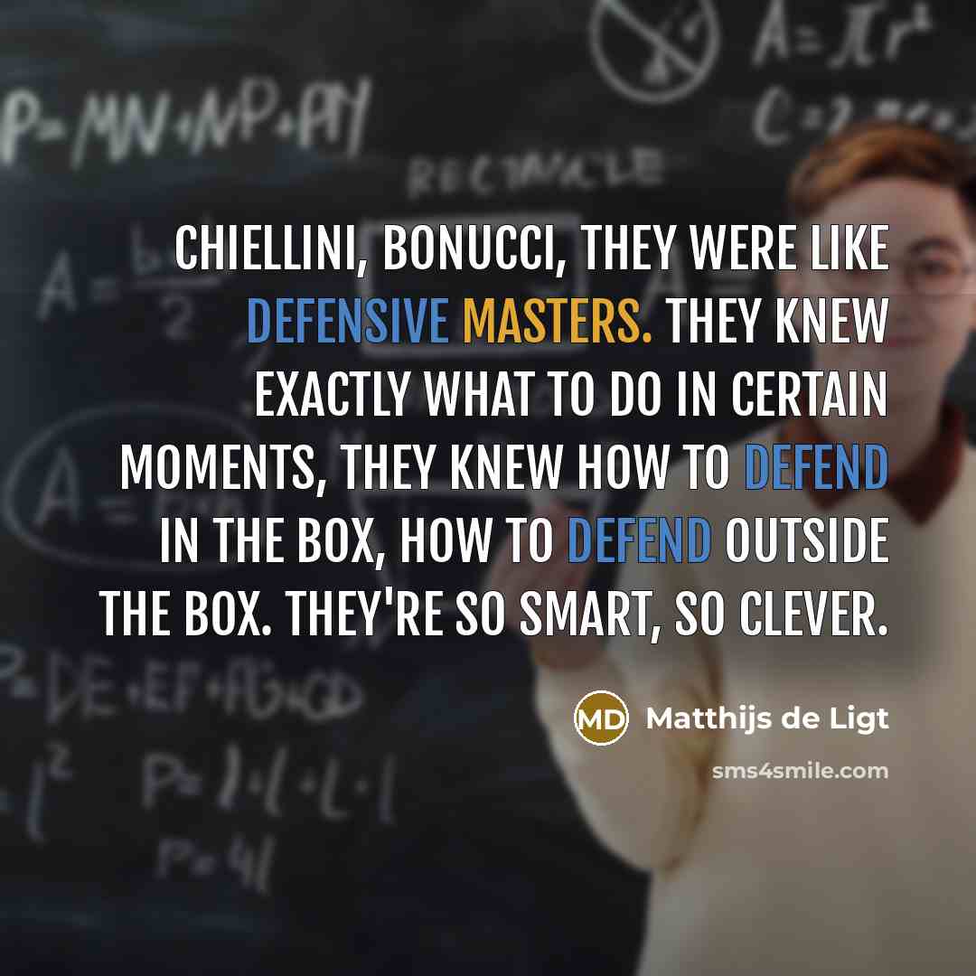 “Chiellini, Bonucci, they were like defensive masters. They knew exactly what to do in certain moments, they knew how to defend in the box, how to defend outside the box. They're so smart, so clever.” quote by Matthijs de Ligt