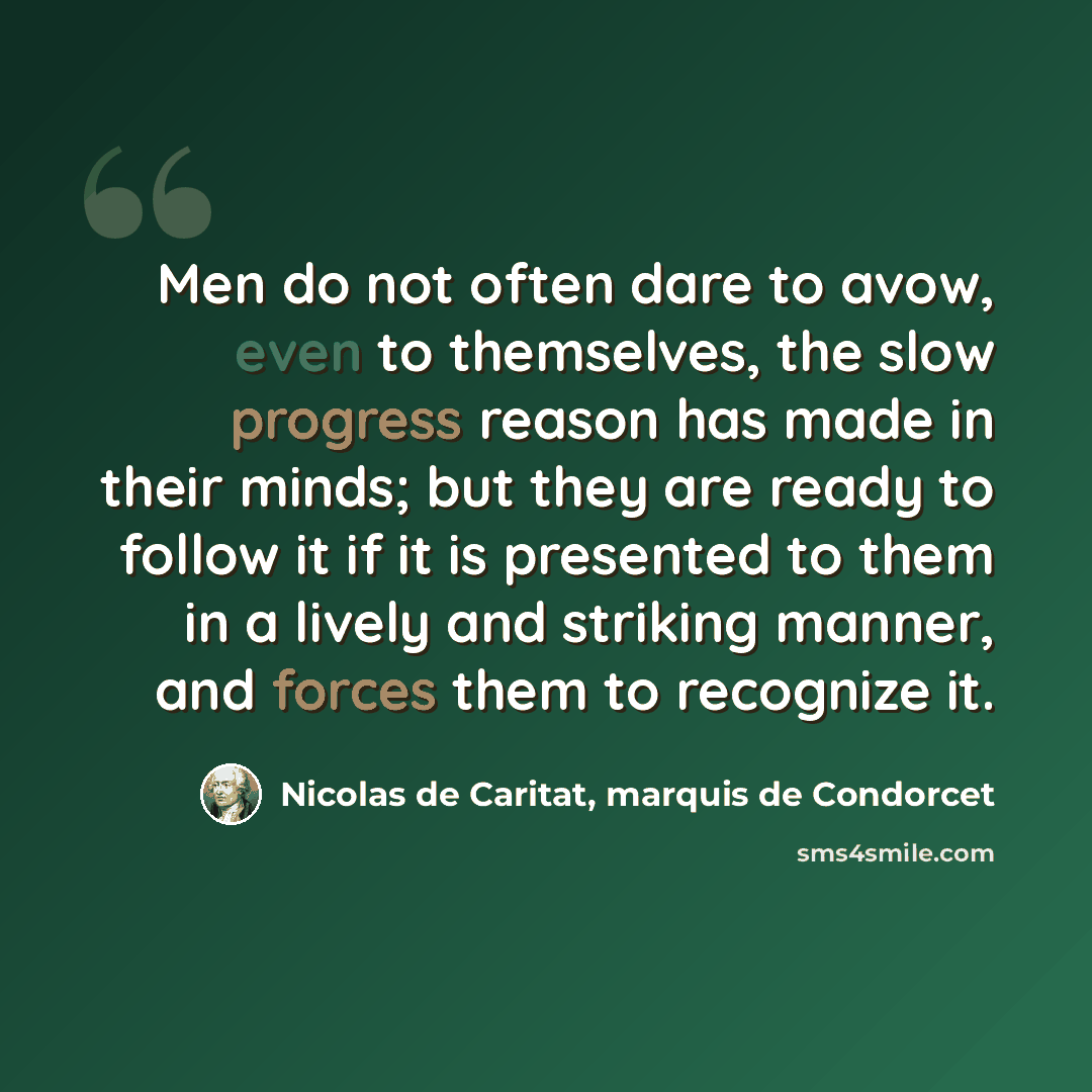 “Men do not often dare to avow, even to themselves, the slow progress reason has made in their minds; but they are ready to follow it if it is presented to them in a lively and striking manner, and forces them to recognize it.” quote by Nicolas de Caritat, marquis de Condorcet
