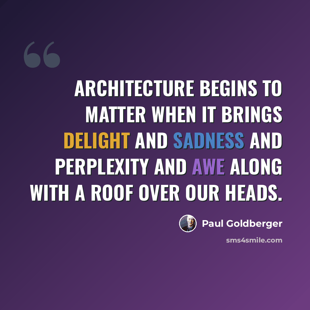 “Architecture begins to matter when it brings delight and sadness and perplexity and awe along with a roof over our heads.” quote by Paul Goldberger
