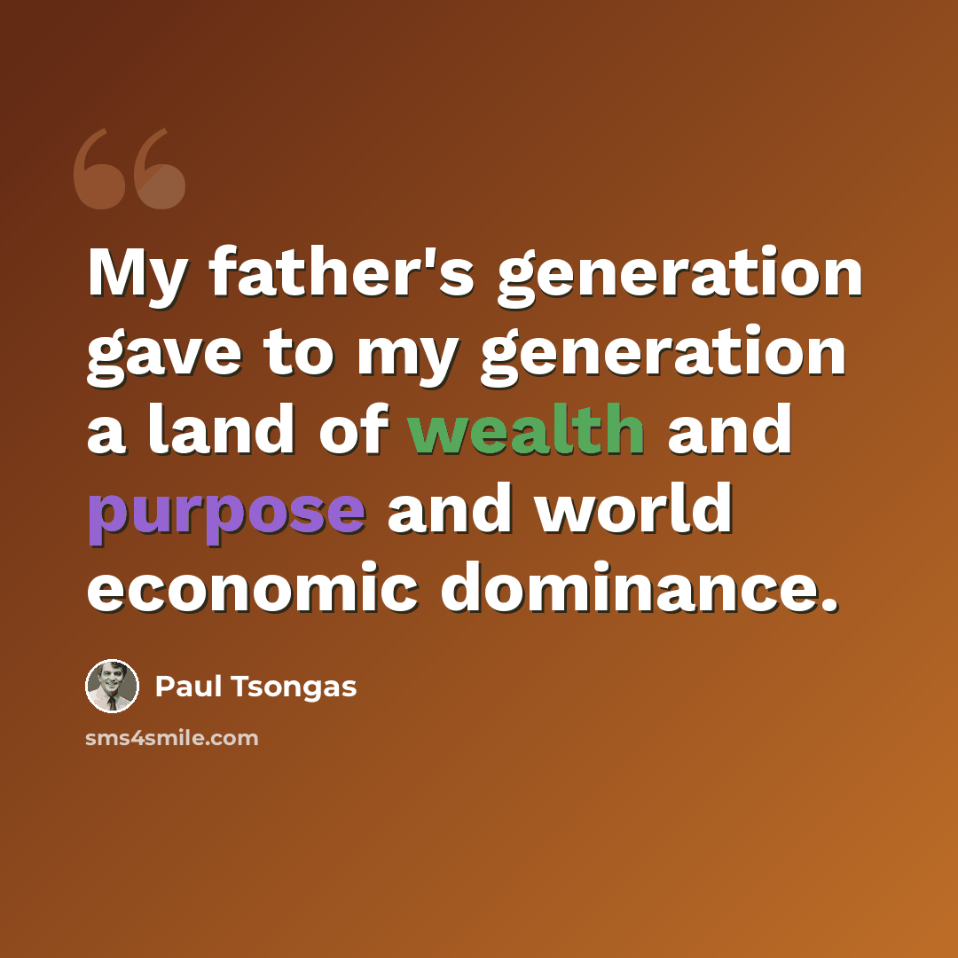 “My father's generation gave to my generation a land of wealth and purpose and world economic dominance.” quote by Paul Tsongas