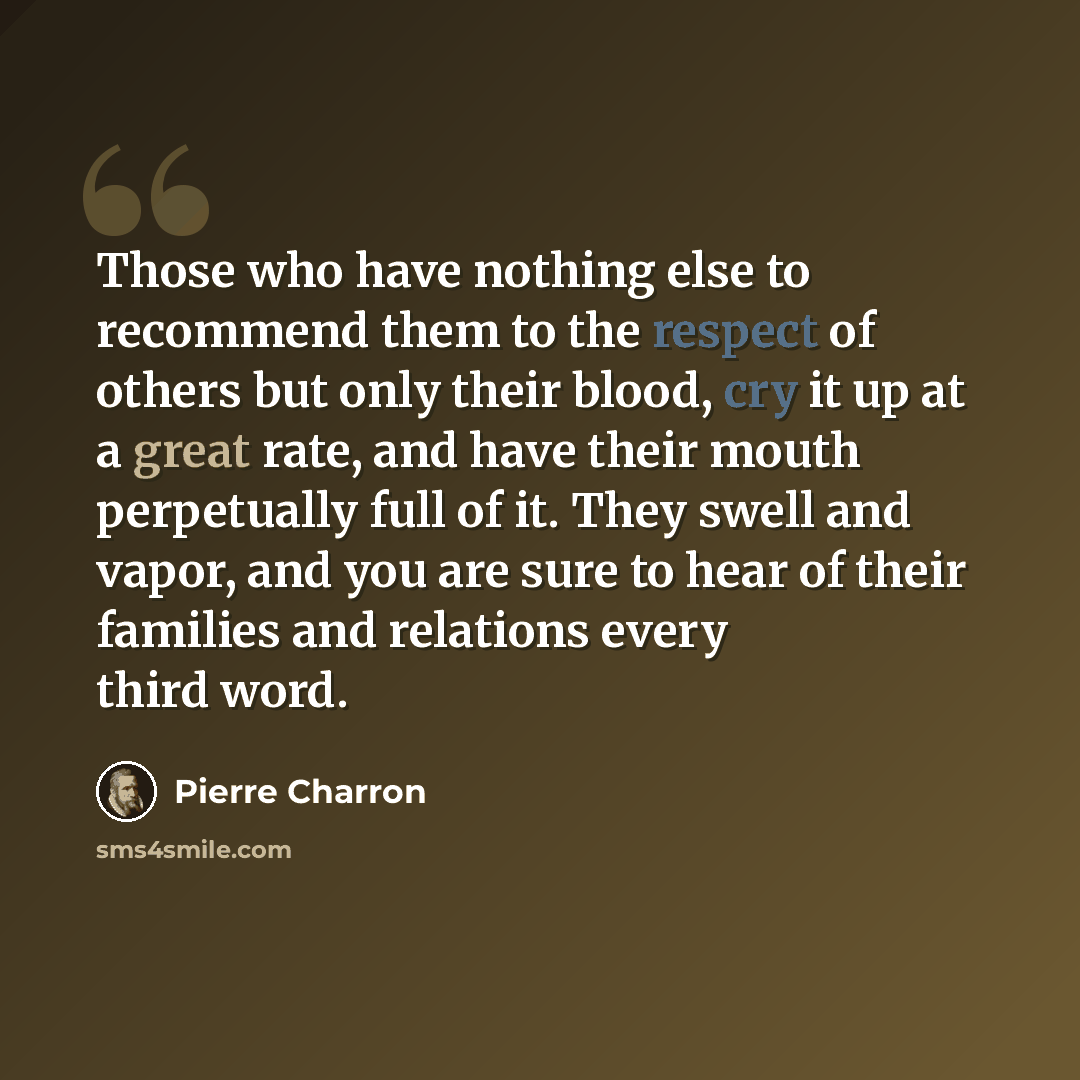 “Those who have nothing else to recommend them to the respect of others but only their blood, cry it up at a great rate, and have their mouth perpetually full of it. They swell and vapor, and you are sure to hear of their families and relations every third word.” quote by Pierre Charron