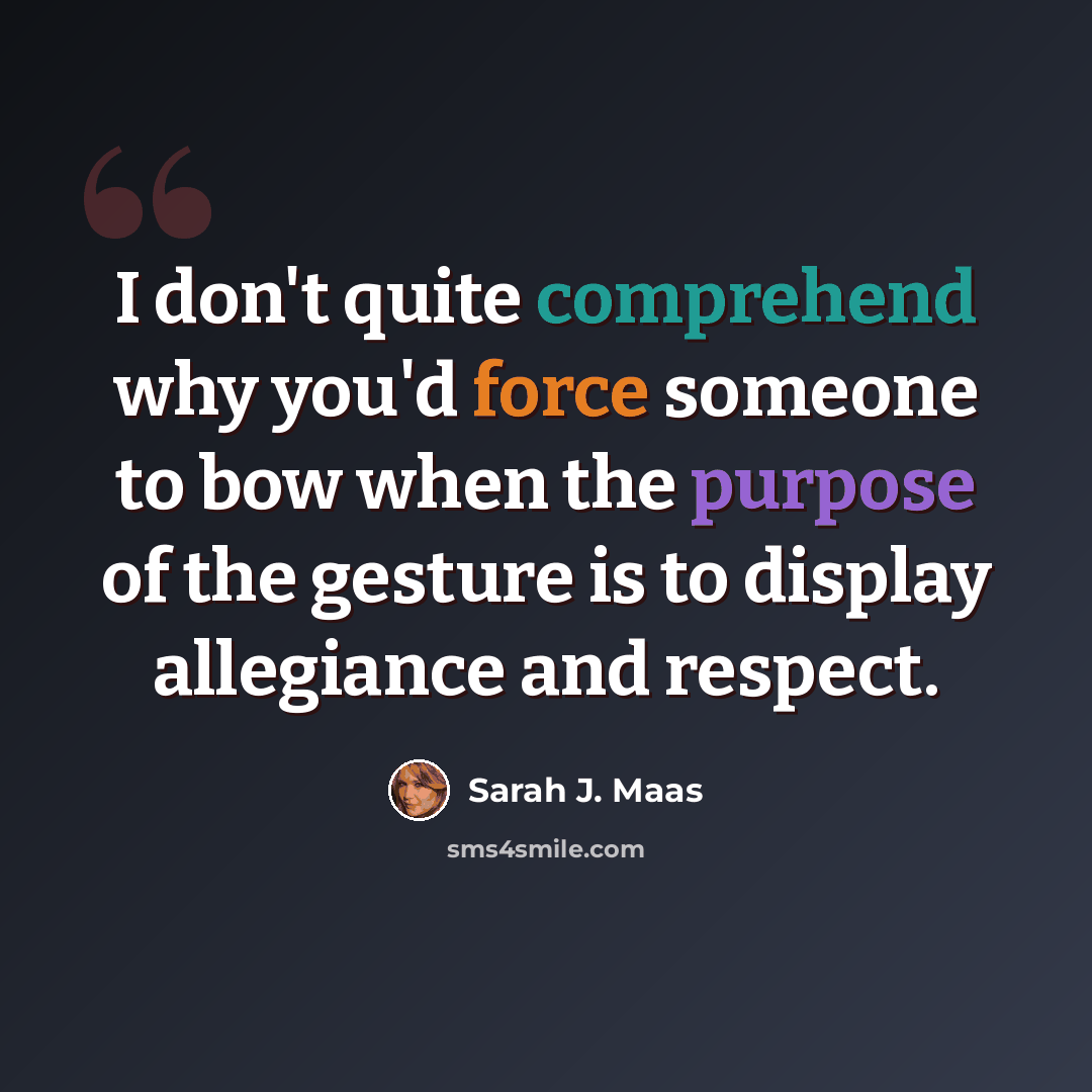 “I don't quite comprehend why you'd force someone to bow when the purpose of the gesture is to display allegiance and respect.” quote by Sarah J. Maas