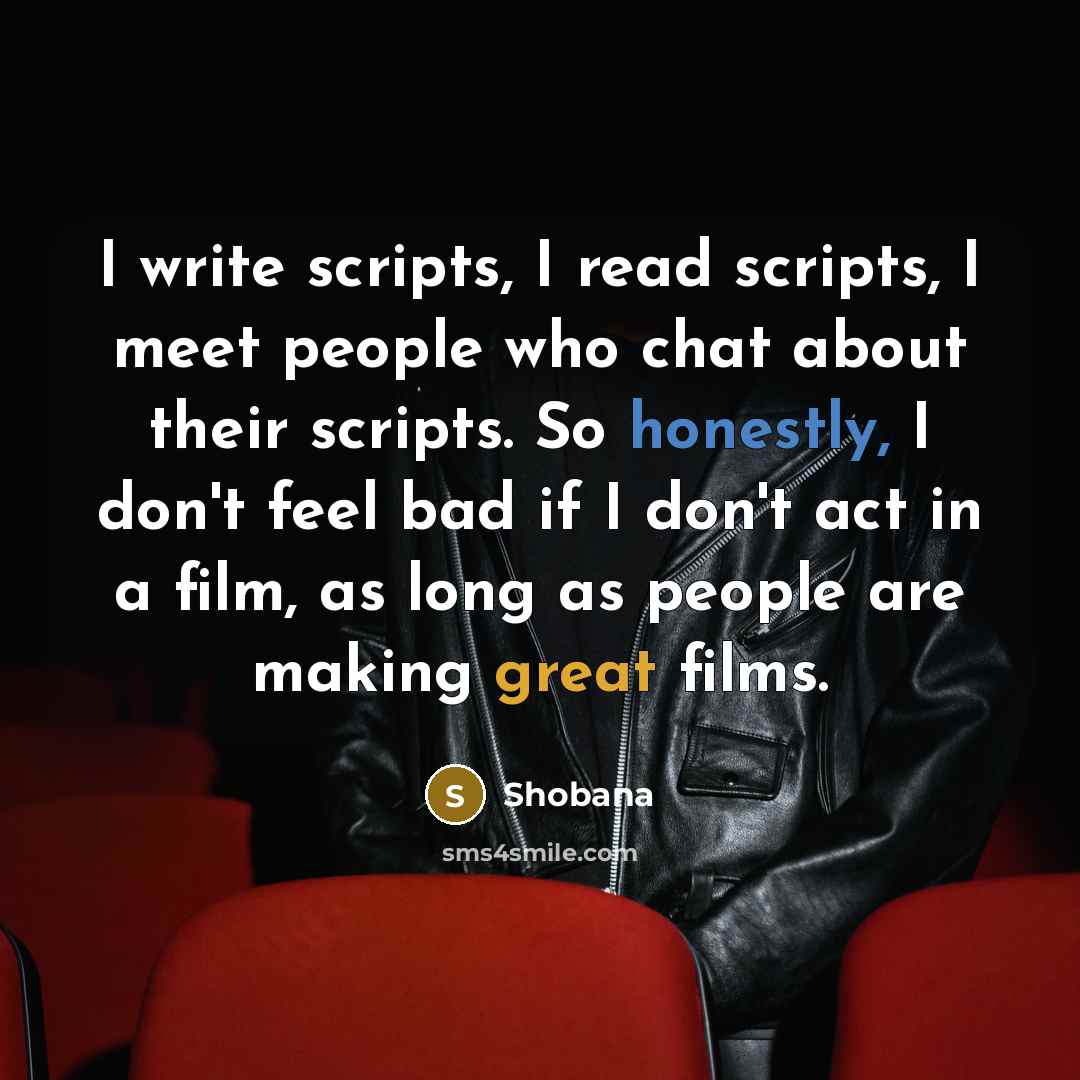 “I write scripts, I read scripts, I meet people who chat about their scripts. So honestly, I don't feel bad if I don't act in a film, as long as people are making great films.” quote by Shobana