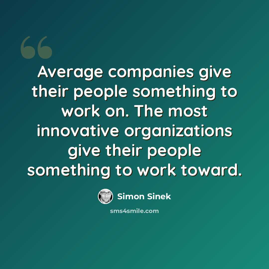 “Average companies give their people something to work on. The most innovative organizations give their people something to work toward.” quote by Simon Sinek