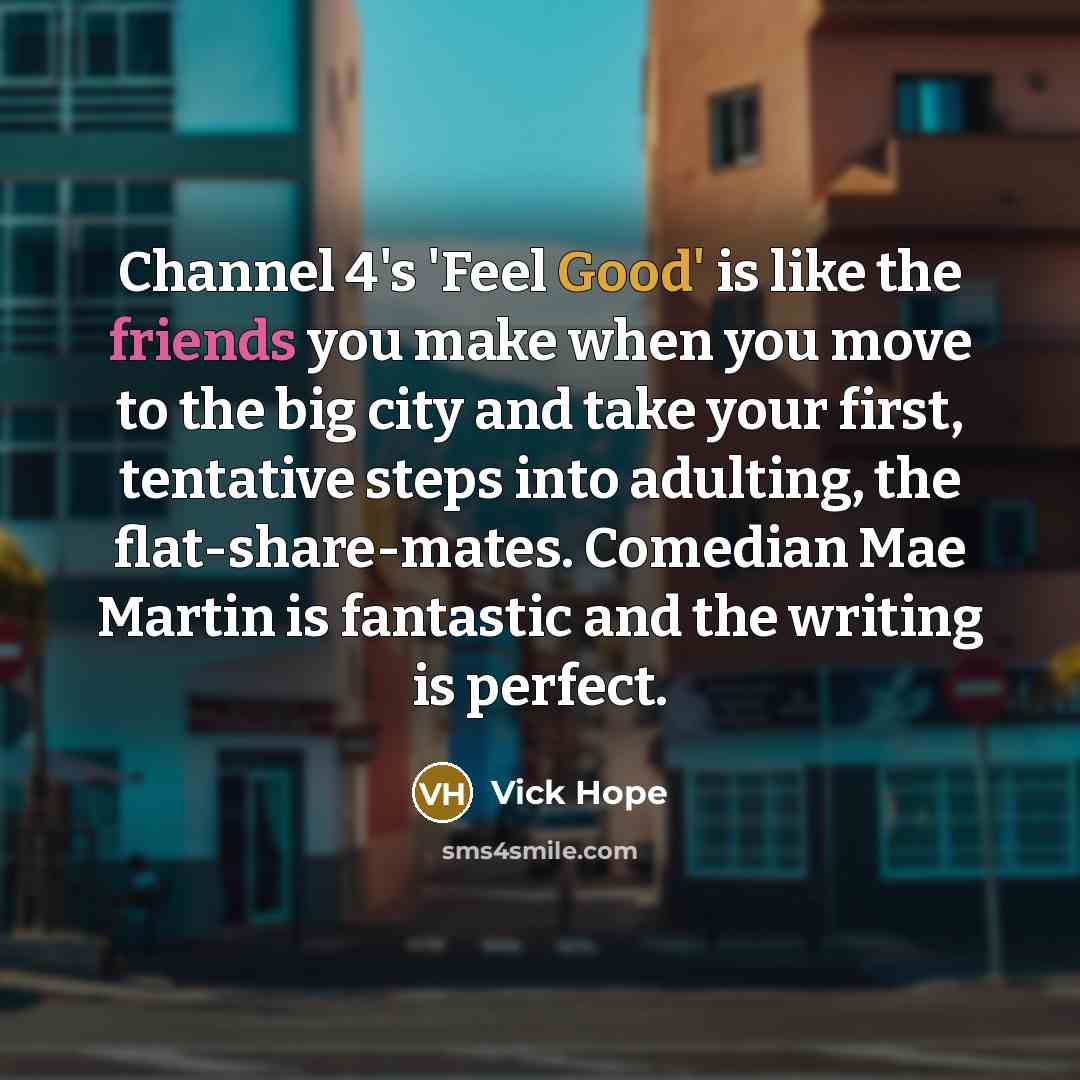 “Channel 4's 'Feel Good' is like the friends you make when you move to the big city and take your first, tentative steps into adulting, the flat-share-mates. Comedian Mae Martin is fantastic and the writing is perfect.” quote by Vick Hope