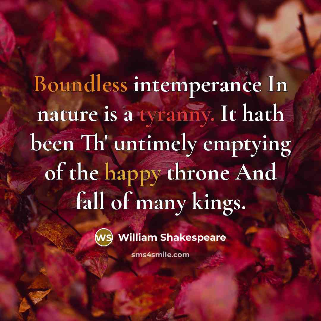 “Boundless intemperance In nature is a tyranny. It hath been Th' untimely emptying of the happy throne And fall of many kings.” quote by William Shakespeare