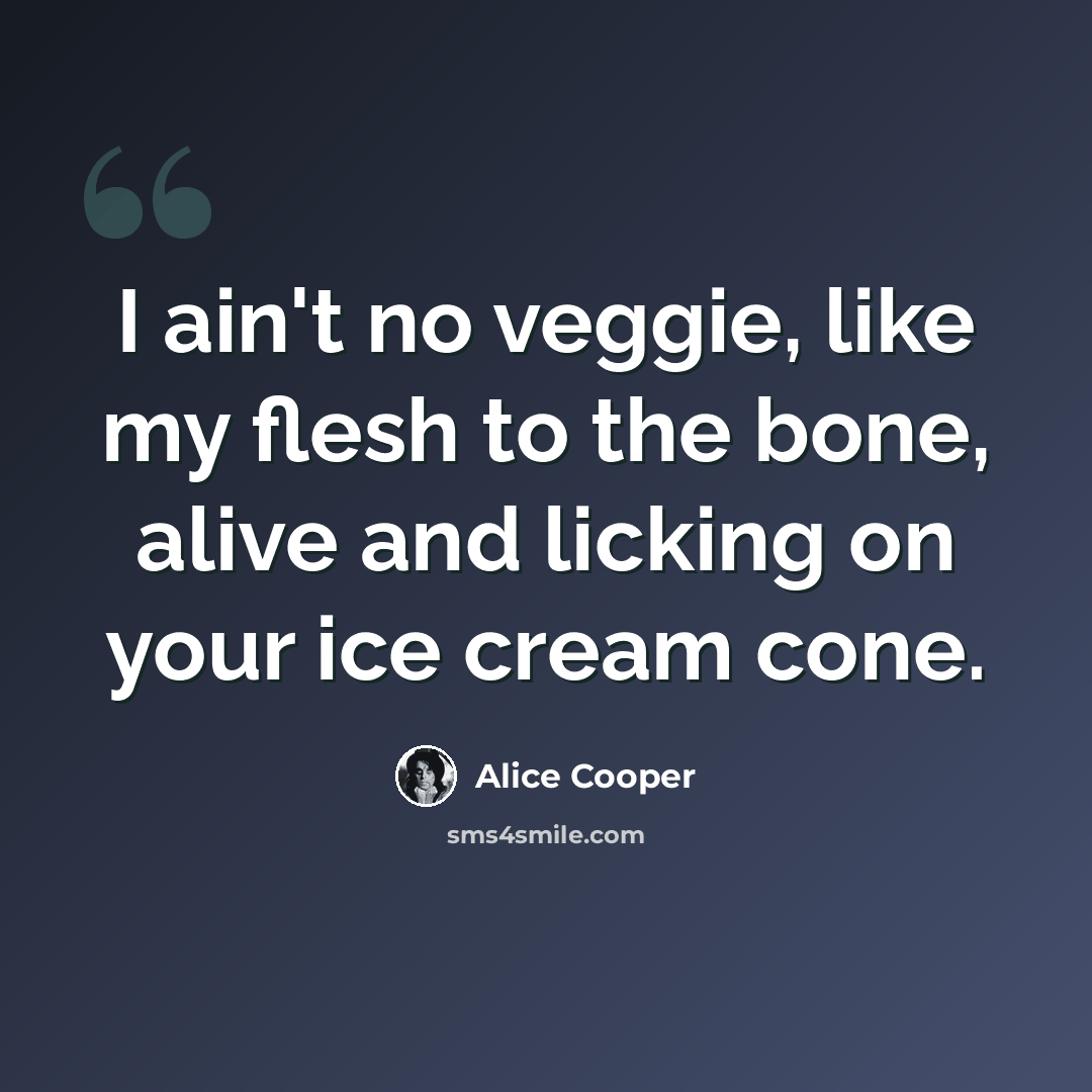 “I ain't no veggie, like my flesh to the bone, alive and licking on your ice cream cone.” quote by Alice Cooper