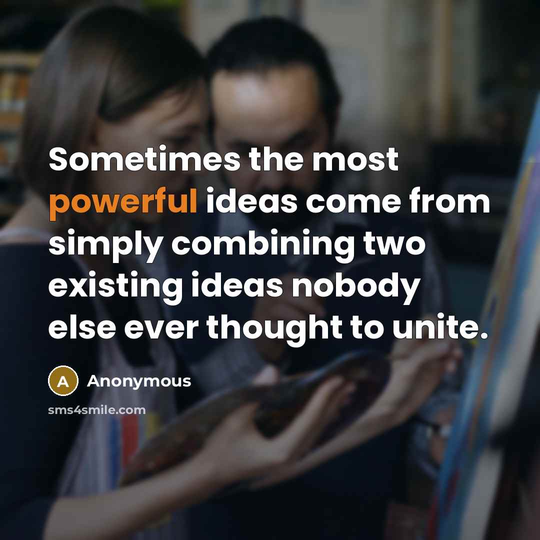 “Sometimes the most powerful ideas come from simply combining two existing ideas nobody else ever thought to unite.” quote by Anonymous